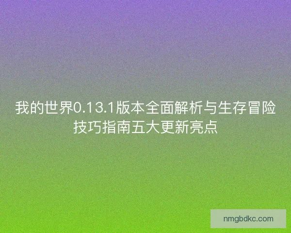 我的世界0.13.1版本全面解析与生存冒险技巧指南五大更新亮点