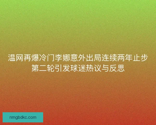 温网再爆冷门李娜意外出局连续两年止步第二轮引发球迷热议与反思