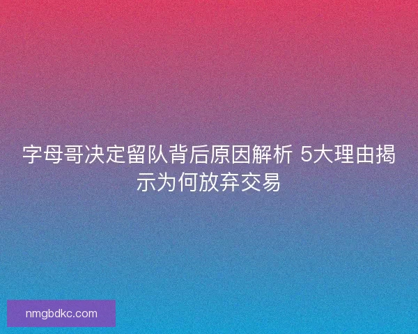 字母哥决定留队背后原因解析 5大理由揭示为何放弃交易