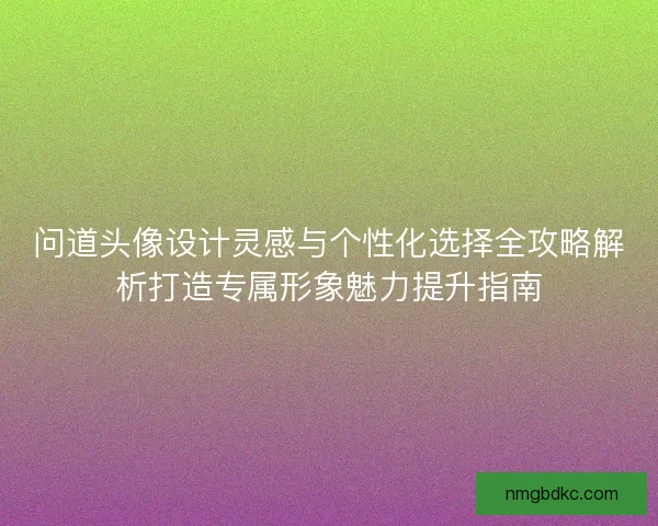 问道头像设计灵感与个性化选择全攻略解析打造专属形象魅力提升指南