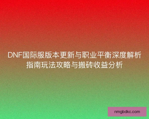 DNF国际服版本更新与职业平衡深度解析指南玩法攻略与搬砖收益分析